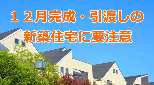 １２月完成・引渡しの新築住宅に要注意